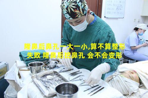 隆鼻后鼻孔一大一小,算不算整形失败 隆鼻后挖鼻孔 会不会变形